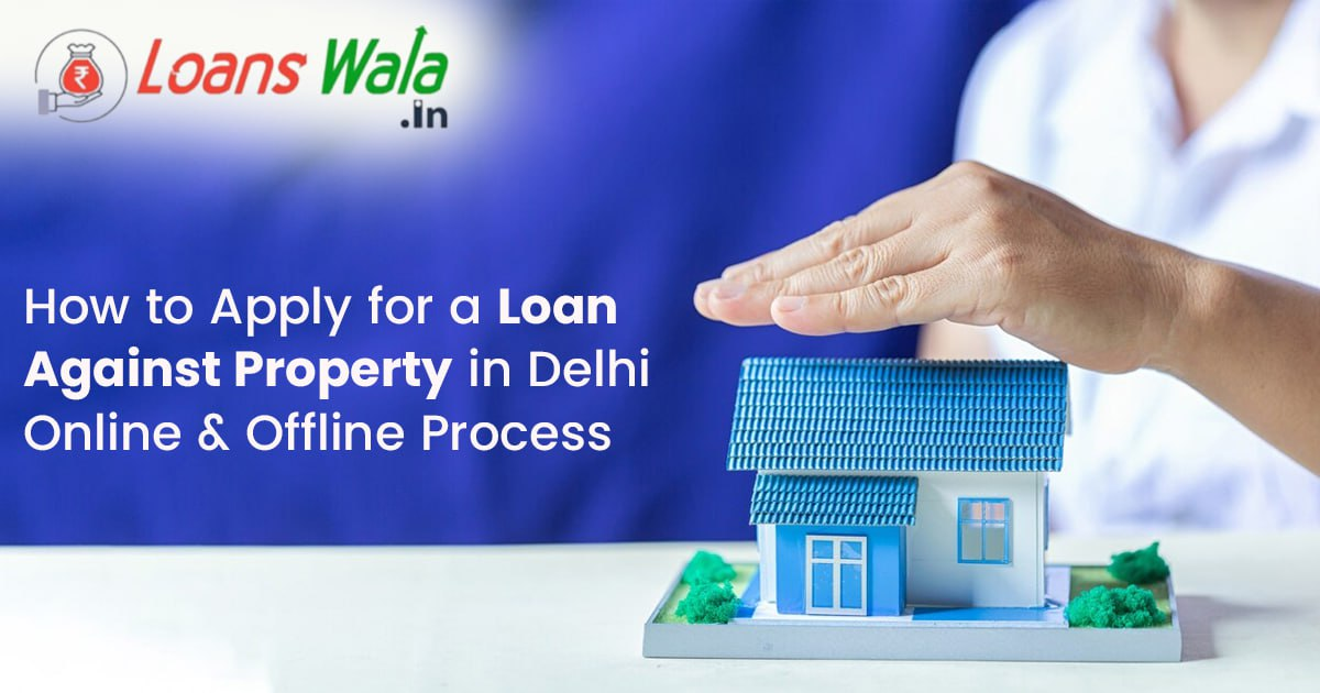 How to Apply for a Loan Against Property in Delhi – Online & Offline Process
